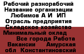 Рабочий-разнорабочий › Название организации ­ Любимов А.И, ИП › Отрасль предприятия ­ Складское хозяйство › Минимальный оклад ­ 35 000 - Все города Работа » Вакансии   . Амурская обл.,Константиновский р-н